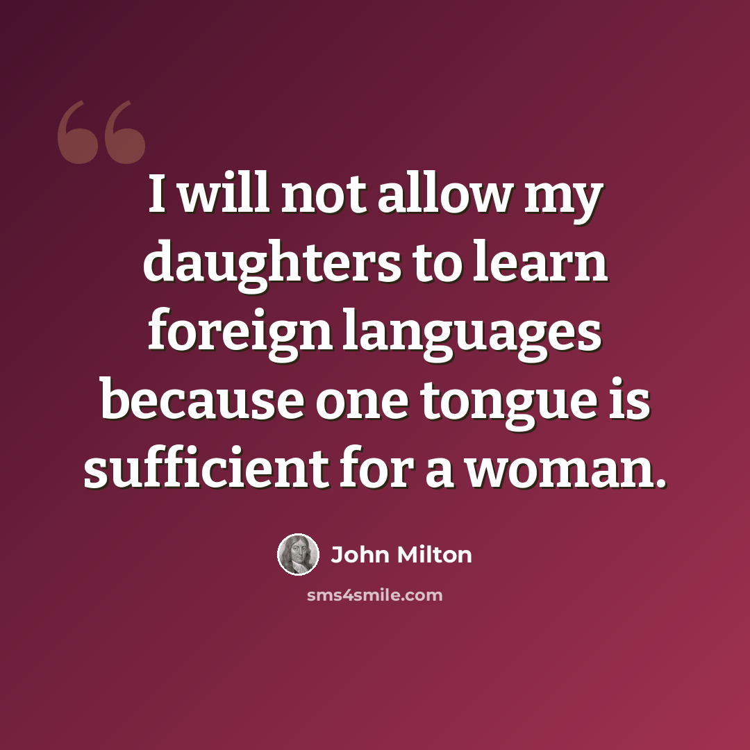 “I will not allow my daughters to learn foreign languages because one tongue is sufficient for a woman.” quote by John Milton