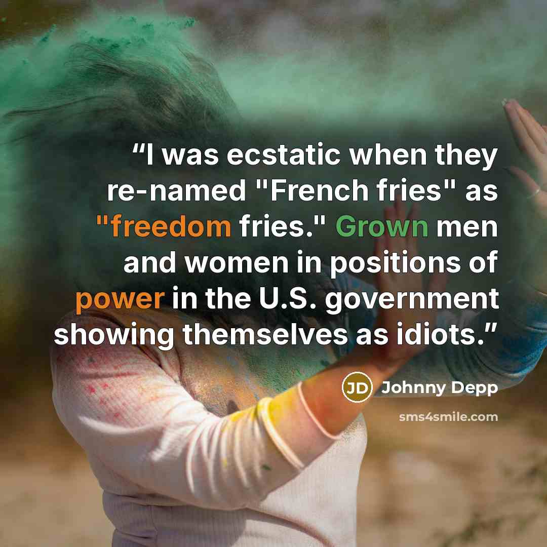 “I was ecstatic when they re-named "French fries" as "freedom fries." Grown men and women in positions of power in the U.S. government showing themselves as idiots.” quote by Johnny Depp