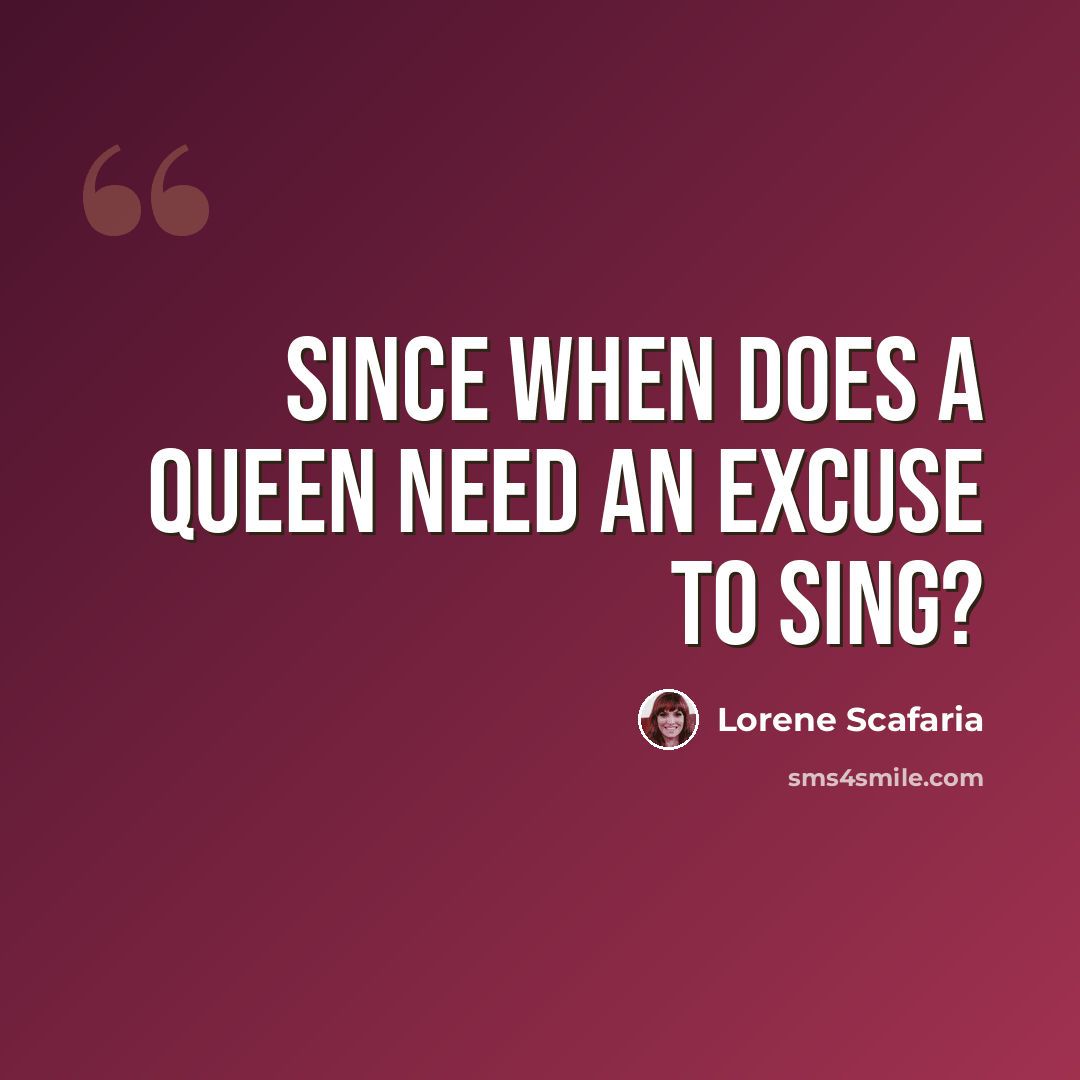 “Since when does a queen need an excuse to sing?” quote by Lorene Scafaria