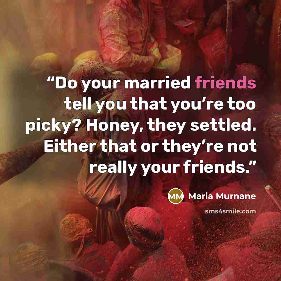 “Do your married friends tell you that you’re too picky? Honey, they settled. Either that or they’re not really your friends.” quote by Maria Murnane