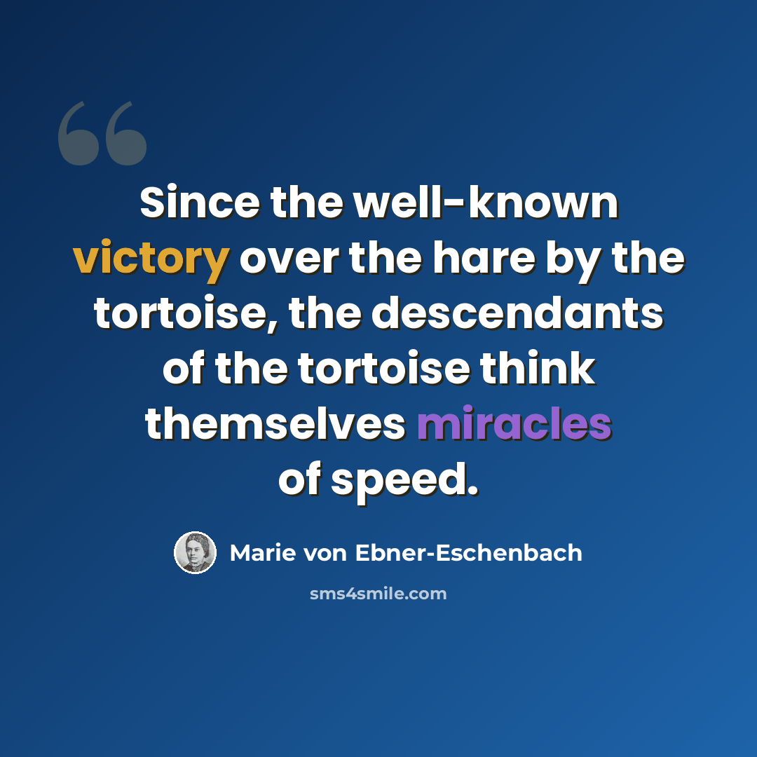 “Since the well-known victory over the hare by the tortoise, the descendants of the tortoise think themselves miracles of speed.” quote by Marie von Ebner-Eschenbach