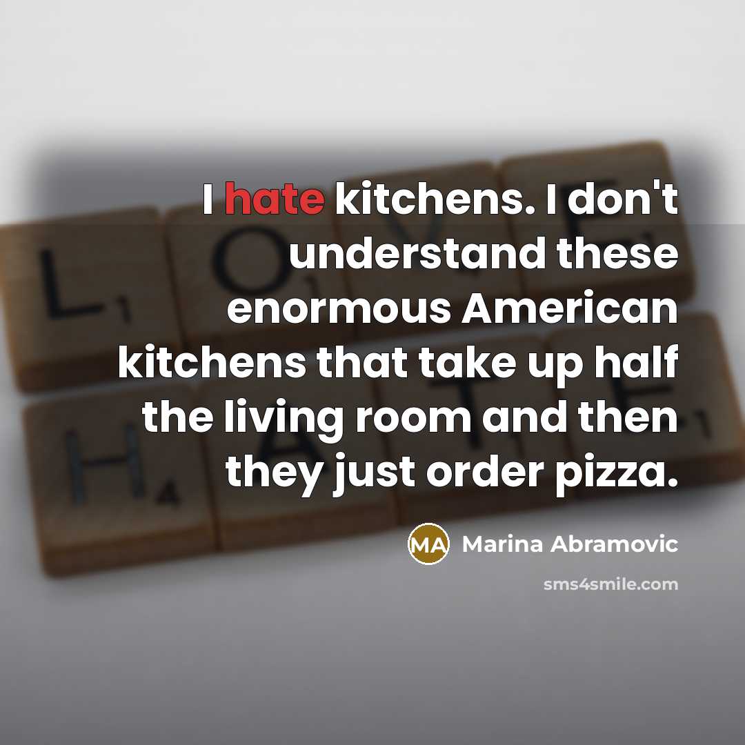 “I hate kitchens. I don't understand these enormous American kitchens that take up half the living room and then they just order pizza.” quote by Marina Abramovic