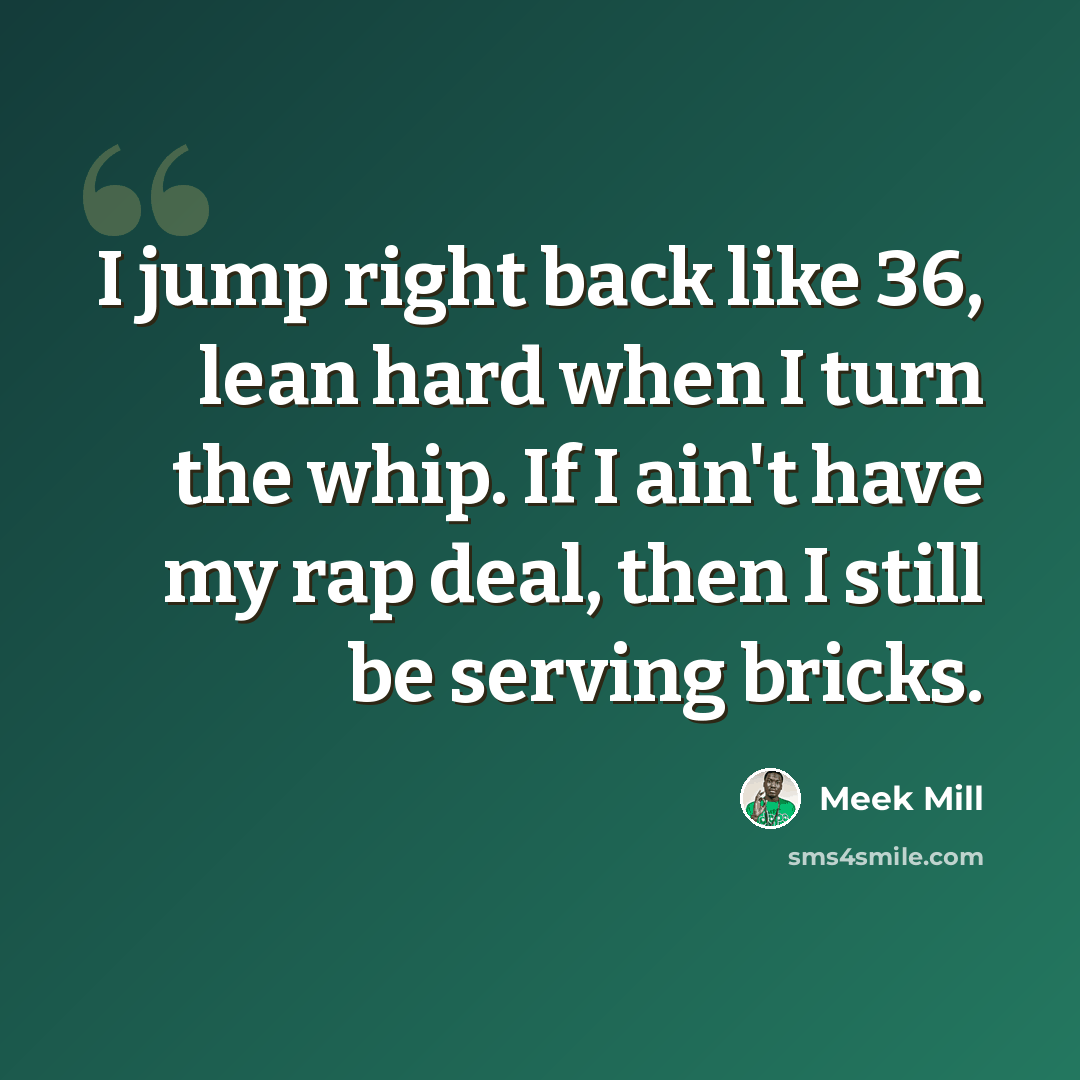 “I jump right back like 36, lean hard when I turn the whip. If I ain't have my rap deal, then I still be serving bricks.” quote by Meek Mill