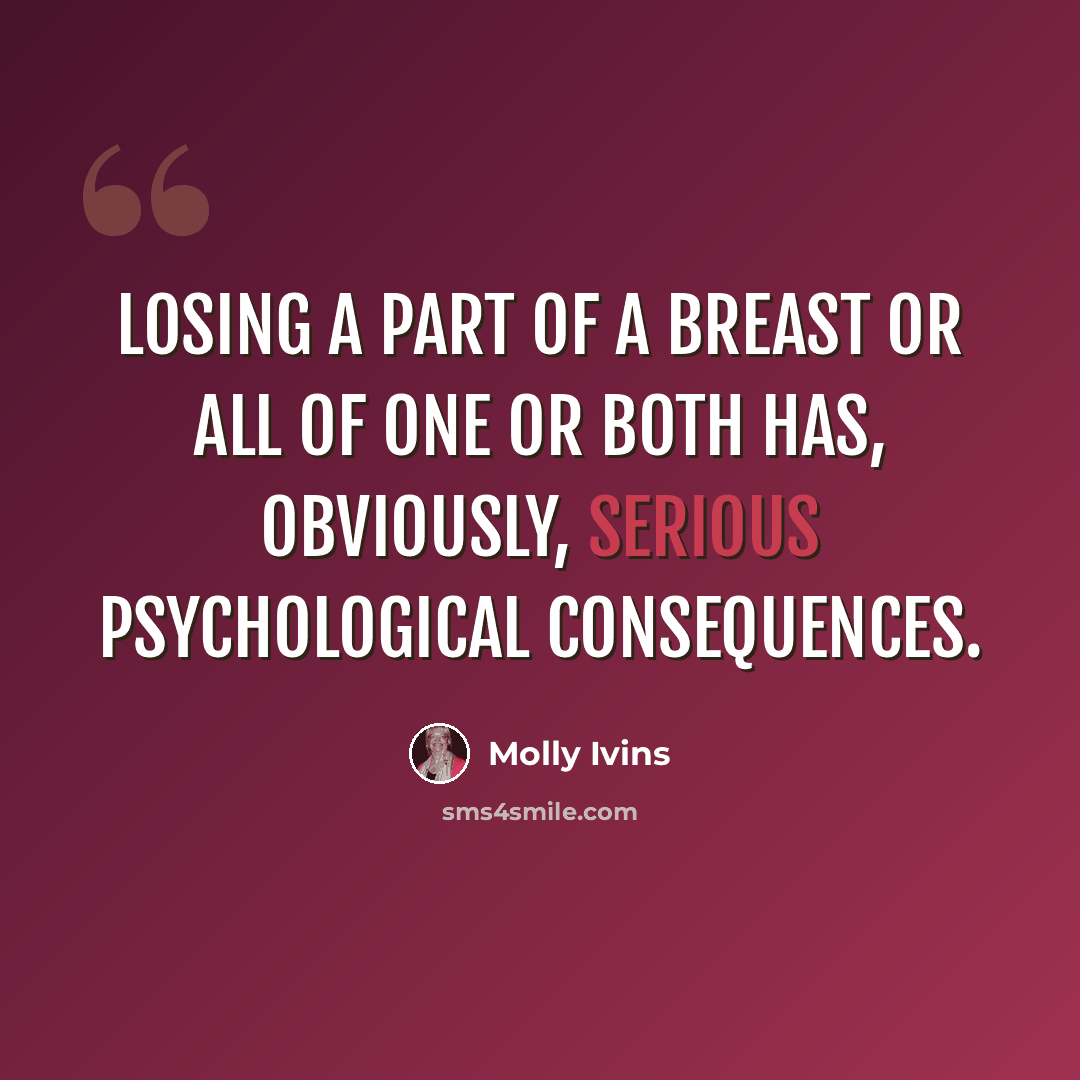 “Losing a part of a breast or all of one or both has, obviously, serious psychological consequences.” quote by Molly Ivins