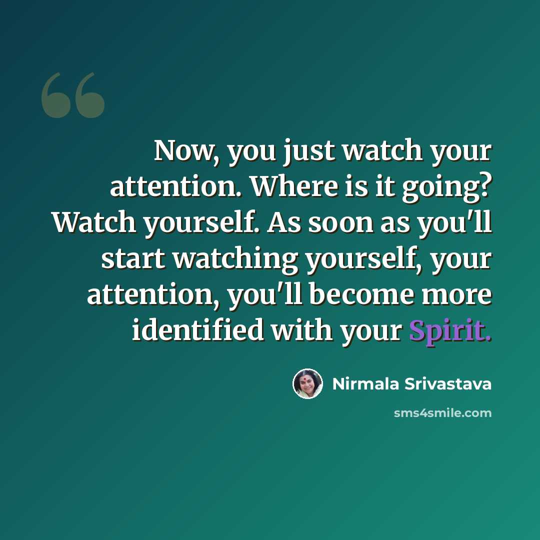 “Now, you just watch your attention. Where is it going? Watch yourself. As soon as you'll start watching yourself, your attention, you'll become more identified with your Spirit.” quote by Nirmala Srivastava