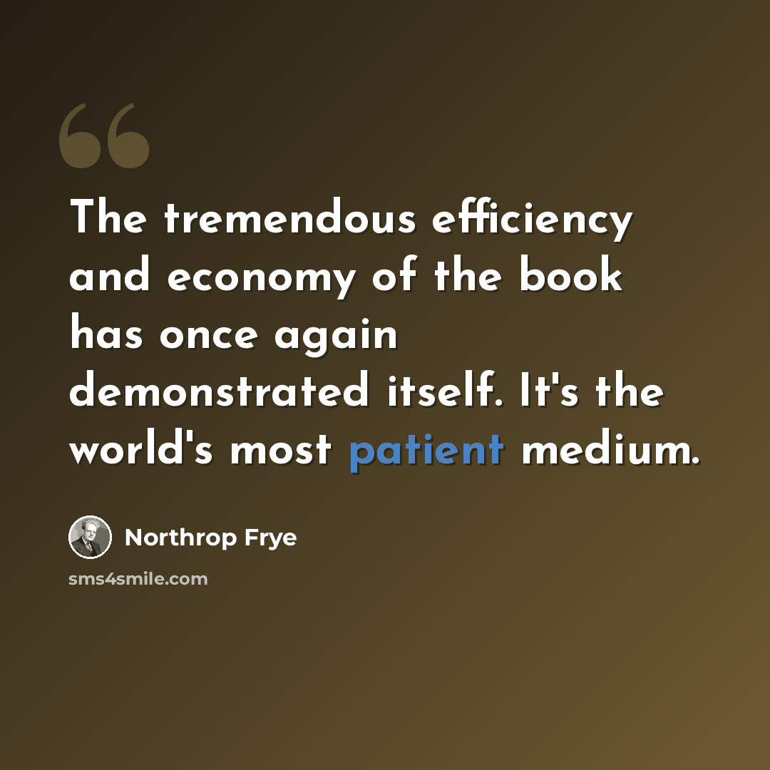 “The tremendous efficiency and economy of the book has once again demonstrated itself. It's the world's most patient medium.” quote by Northrop Frye