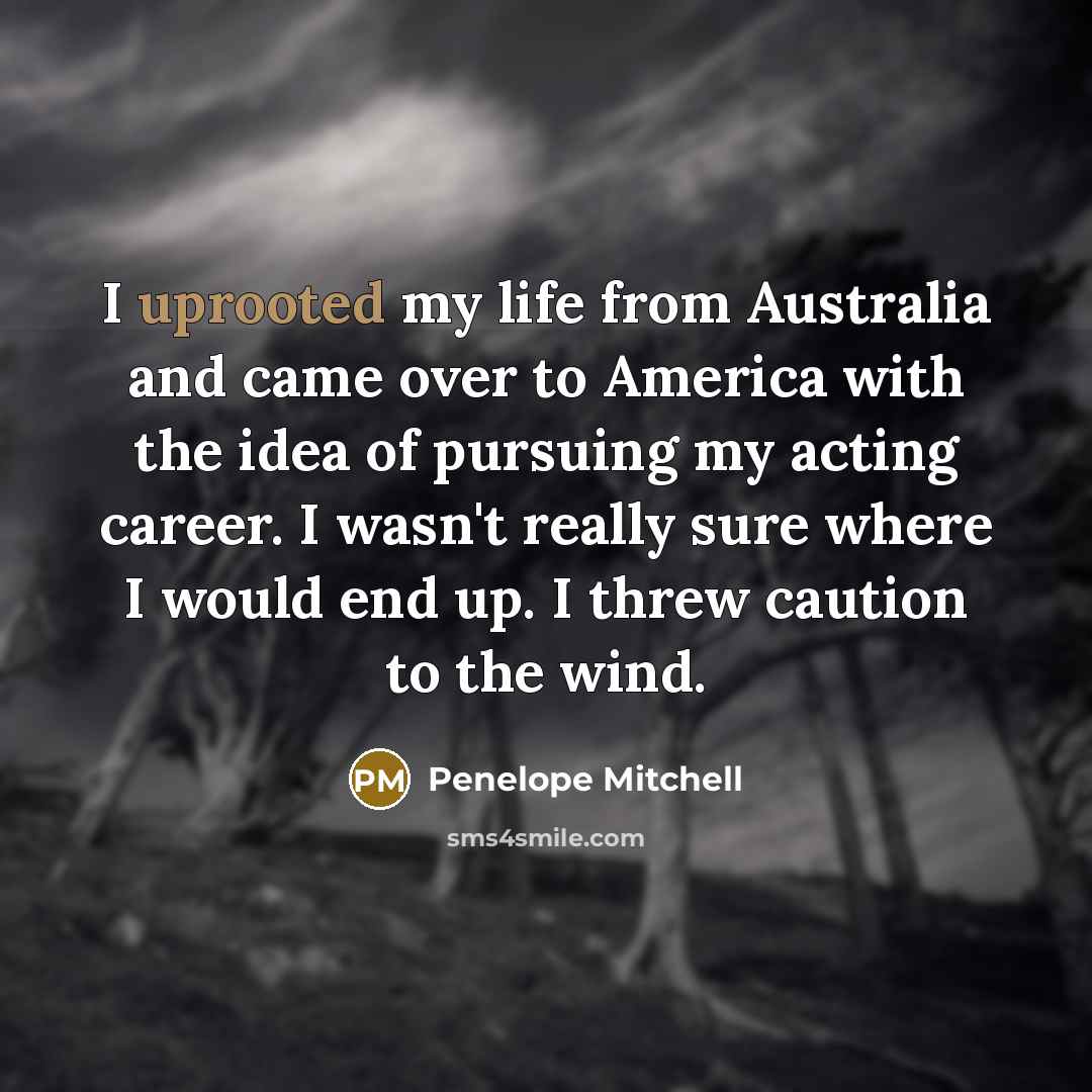 “I uprooted my life from Australia and came over to America with the idea of pursuing my acting career. I wasn't really sure where I would end up. I threw caution to the wind.” quote by Penelope Mitchell