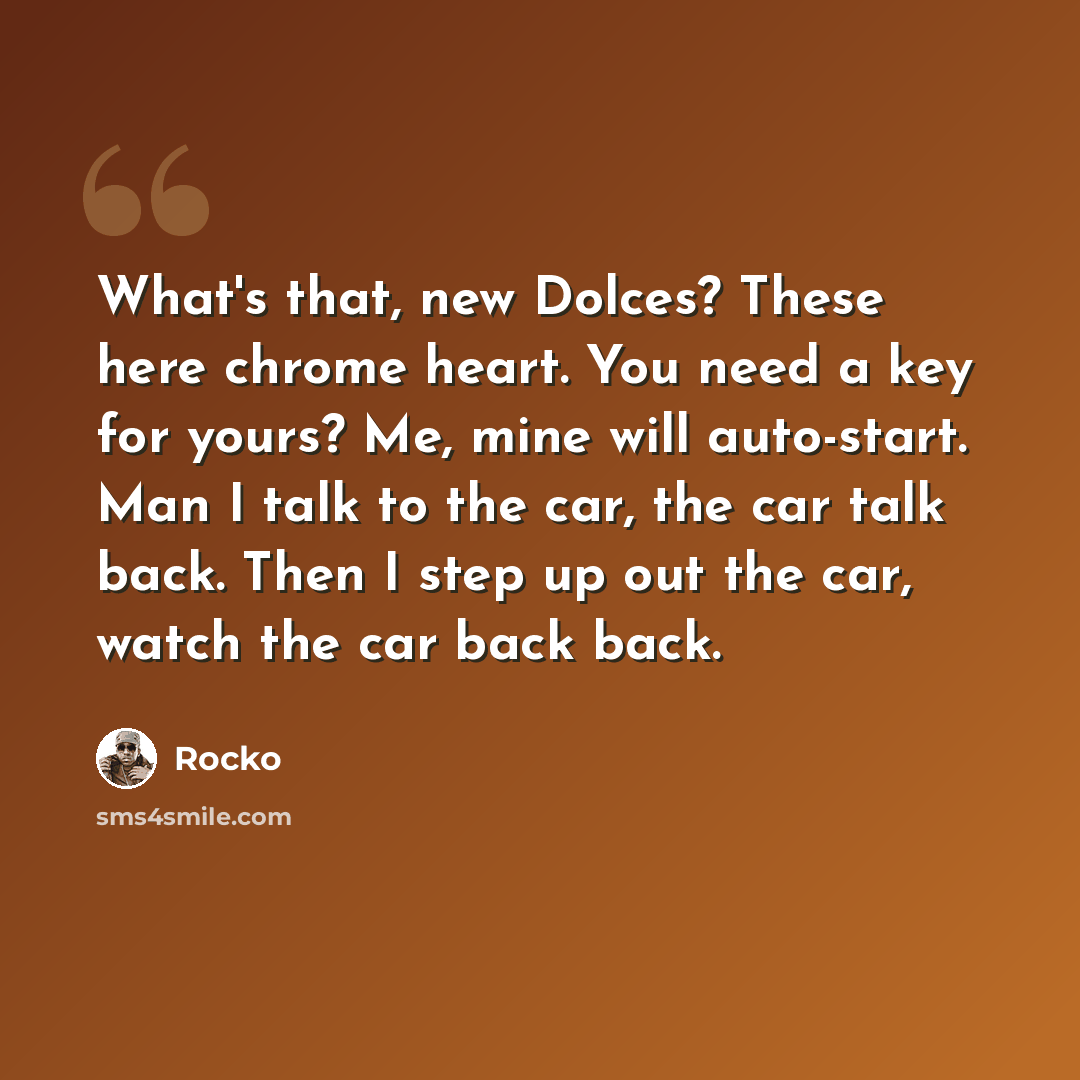“What's that, new Dolces? These here chrome heart. You need a key for yours? Me, mine will auto-start. Man I talk to the car, the car talk back. Then I step up out the car, watch the car back back.” quote by Rocko