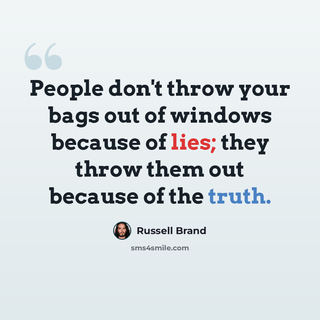 “People don't throw your bags out of windows because of lies; they throw them out because of the truth.” quote by Russell Brand