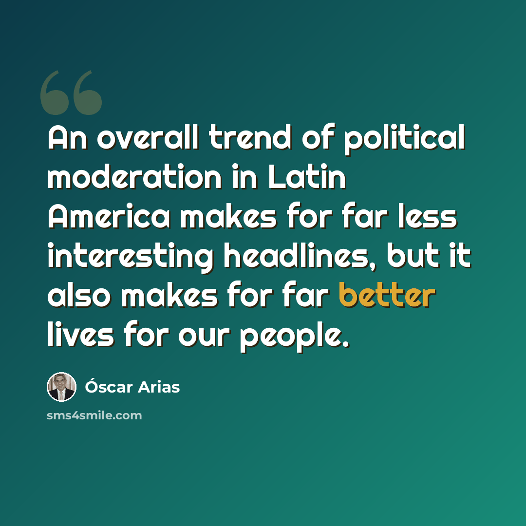 “An overall trend of political moderation in Latin America makes for far less interesting headlines, but it also makes for far better lives for our people.” quote by Óscar Arias