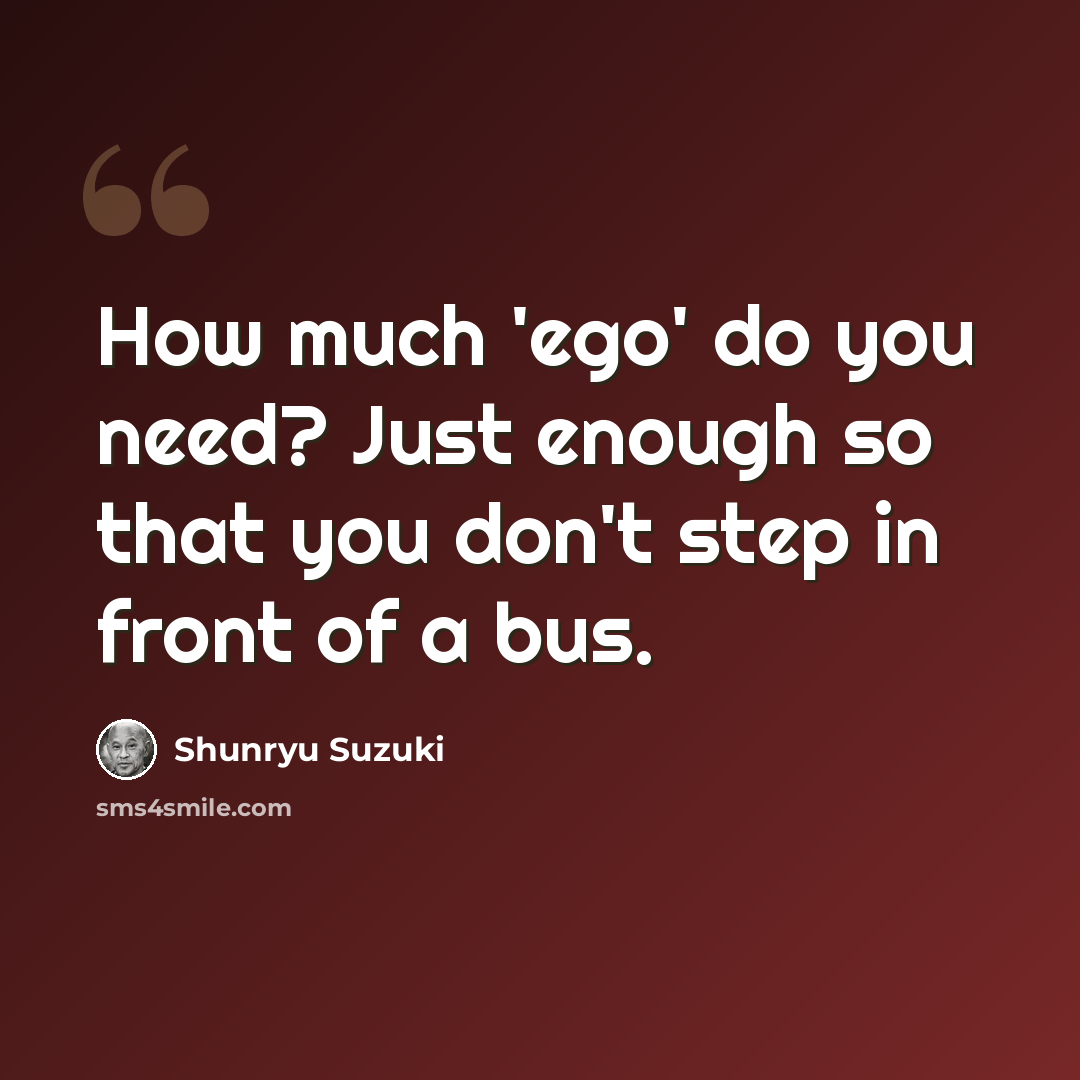 “How much 'ego' do you need? Just enough so that you don't step in front of a bus.” quote by Shunryu Suzuki
