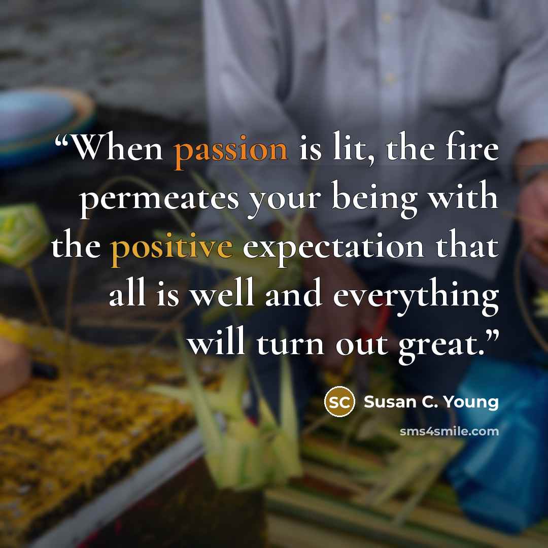 “When passion is lit, the fire permeates your being with the positive expectation that all is well and everything will turn out great.” quote by Susan C. Young