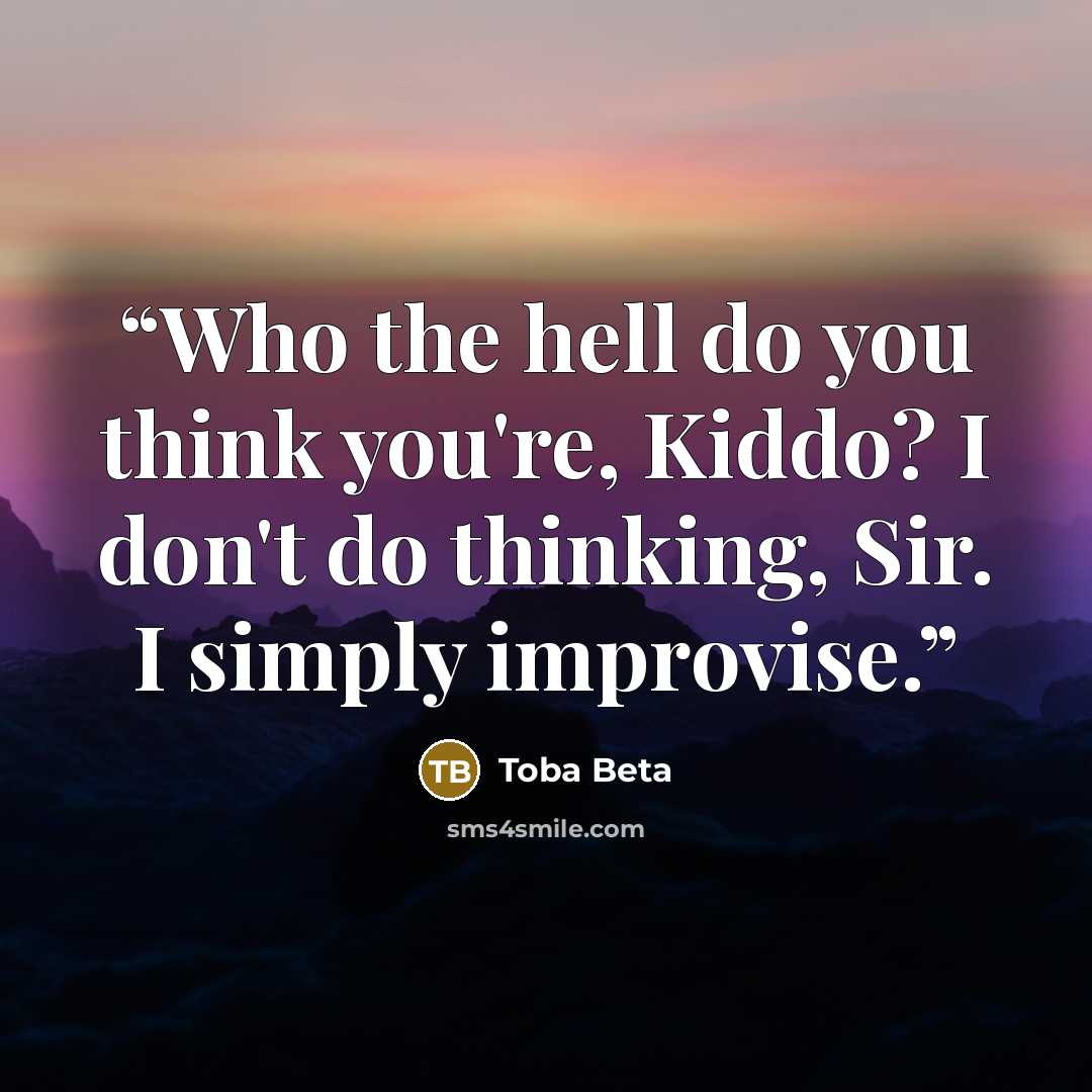 “Who the hell do you think you're, Kiddo? I don't do thinking, Sir. I simply improvise.” quote by Toba Beta