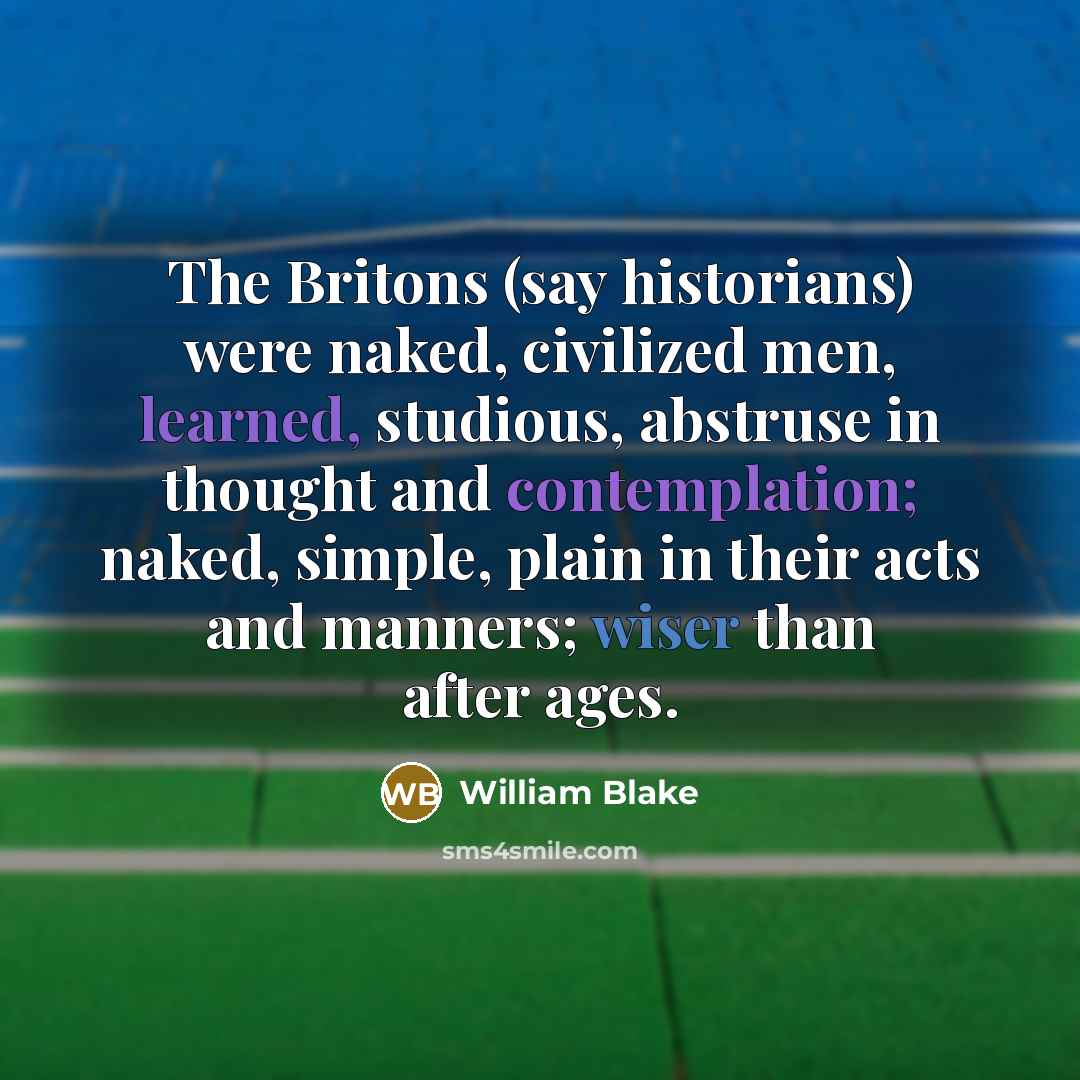 “The Britons (say historians) were naked, civilized men, learned, studious, abstruse in thought and contemplation; naked, simple, plain in their acts and manners; wiser than after ages.” quote by William Blake