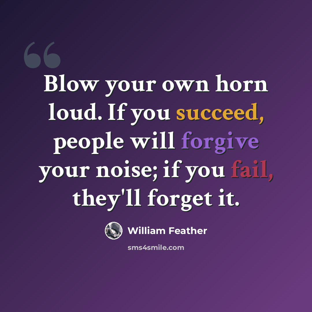 “Blow your own horn loud. If you succeed, people will forgive your noise; if you fail, they'll forget it.” quote by William Feather