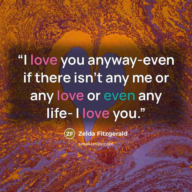 “I love you anyway-even if there isn't any me or any love or even any life- I love you.” quote by Zelda Fitzgerald