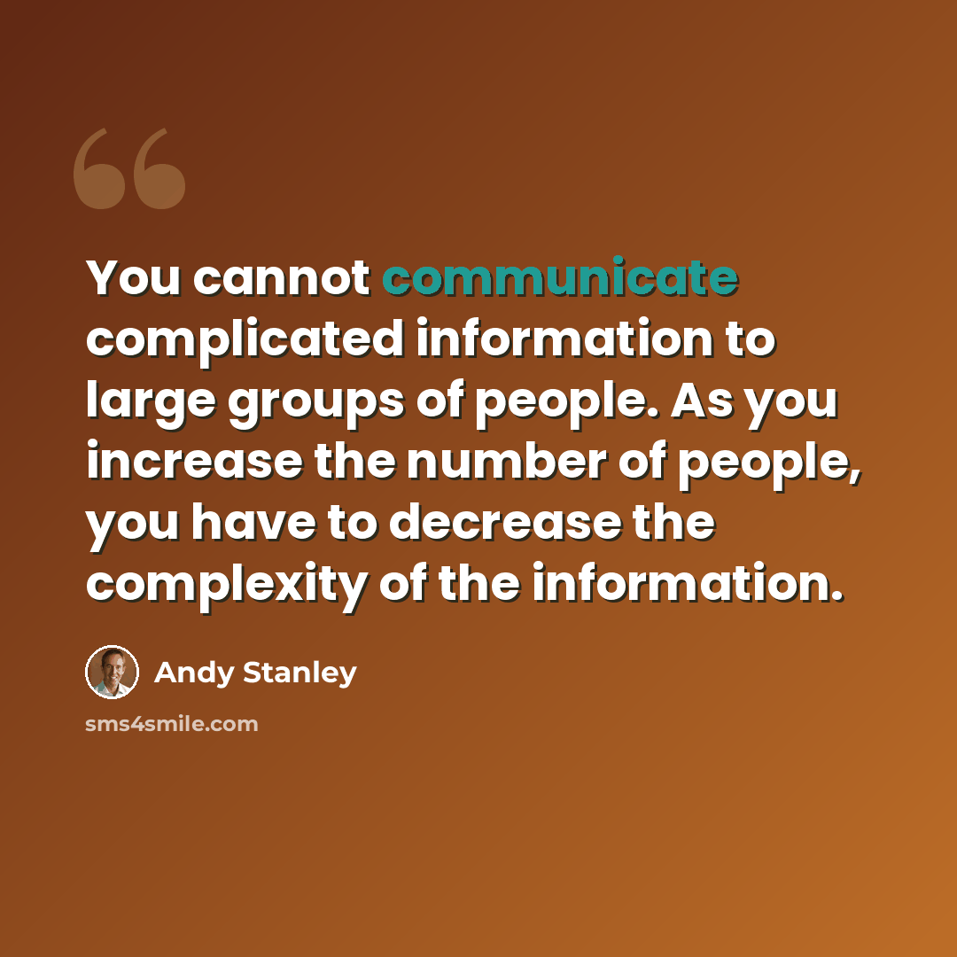 “You cannot communicate complicated information to large groups of people. As you increase the number of people, you have to decrease the complexity of the information.” quote by Andy Stanley