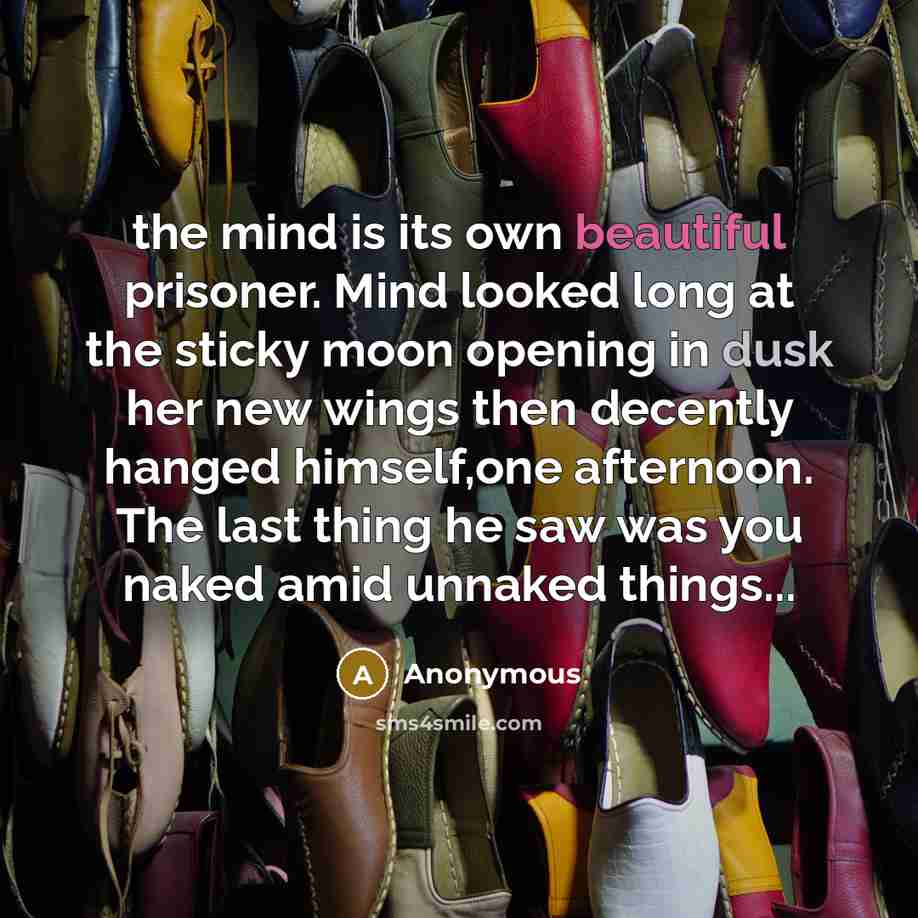“the mind is its own beautiful prisoner. Mind looked long at the sticky moon opening in dusk her new wings then decently hanged himself,one afternoon. The last thing he saw was you naked amid unnaked things...” quote by Anonymous