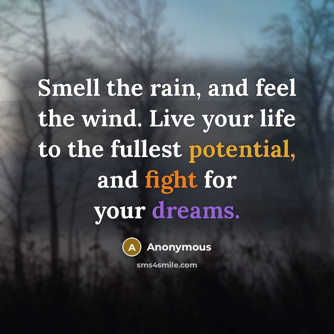 “Smell the rain, and feel the wind. Live your life to the fullest potential, and fight for your dreams.” quote by Anonymous