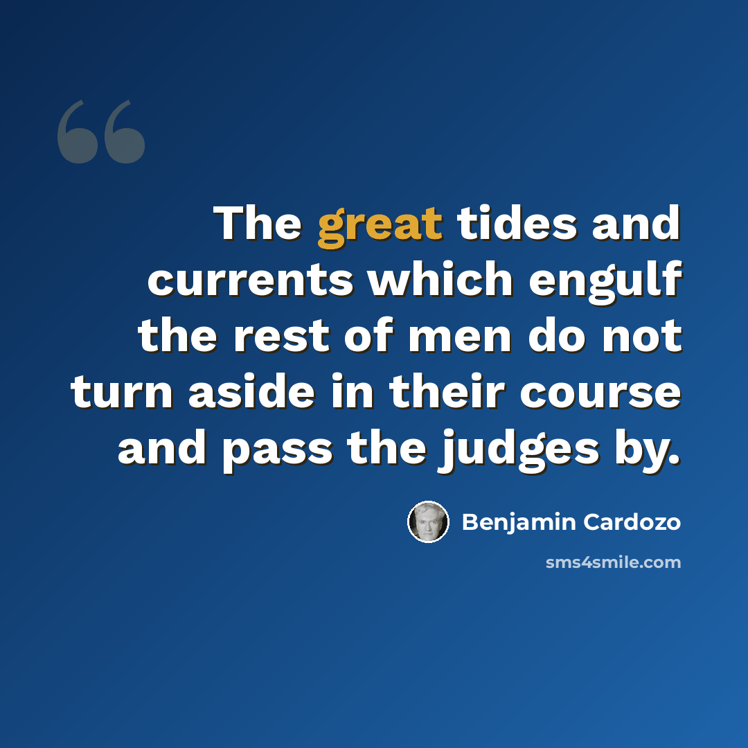 “The great tides and currents which engulf the rest of men do not turn aside in their course and pass the judges by.” quote by Benjamin Cardozo