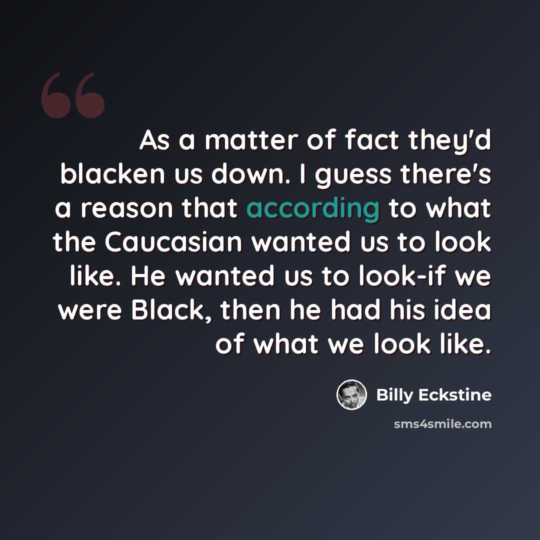 “As a matter of fact they'd blacken us down. I guess there's a reason that according to what the Caucasian wanted us to look like. He wanted us to look-if we were Black, then he had his idea of what we look like.” quote by Billy Eckstine