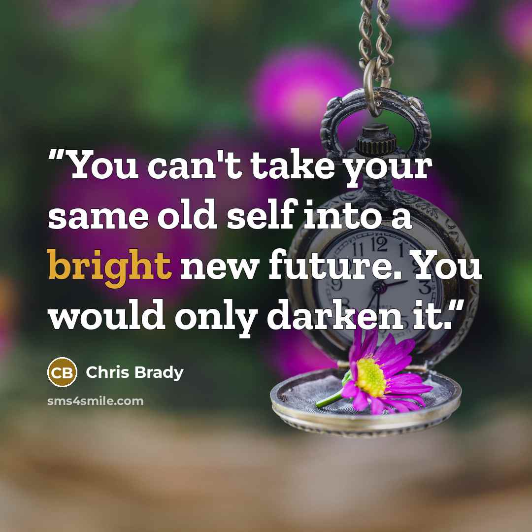 “You can't take your same old self into a bright new future. You would only darken it.” quote by Chris Brady