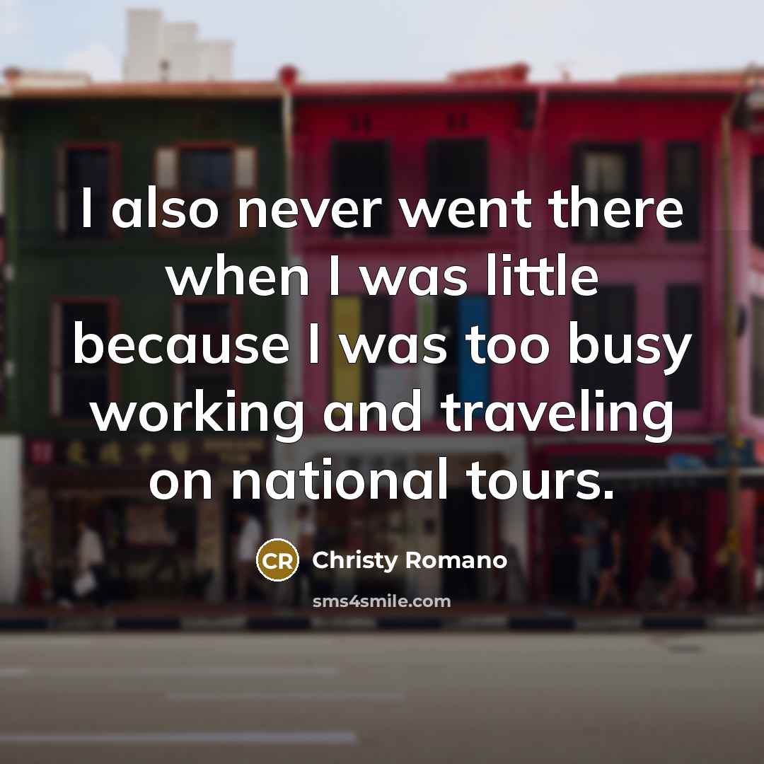 “I also never went there when I was little because I was too busy working and traveling on national tours.” quote by Christy Romano