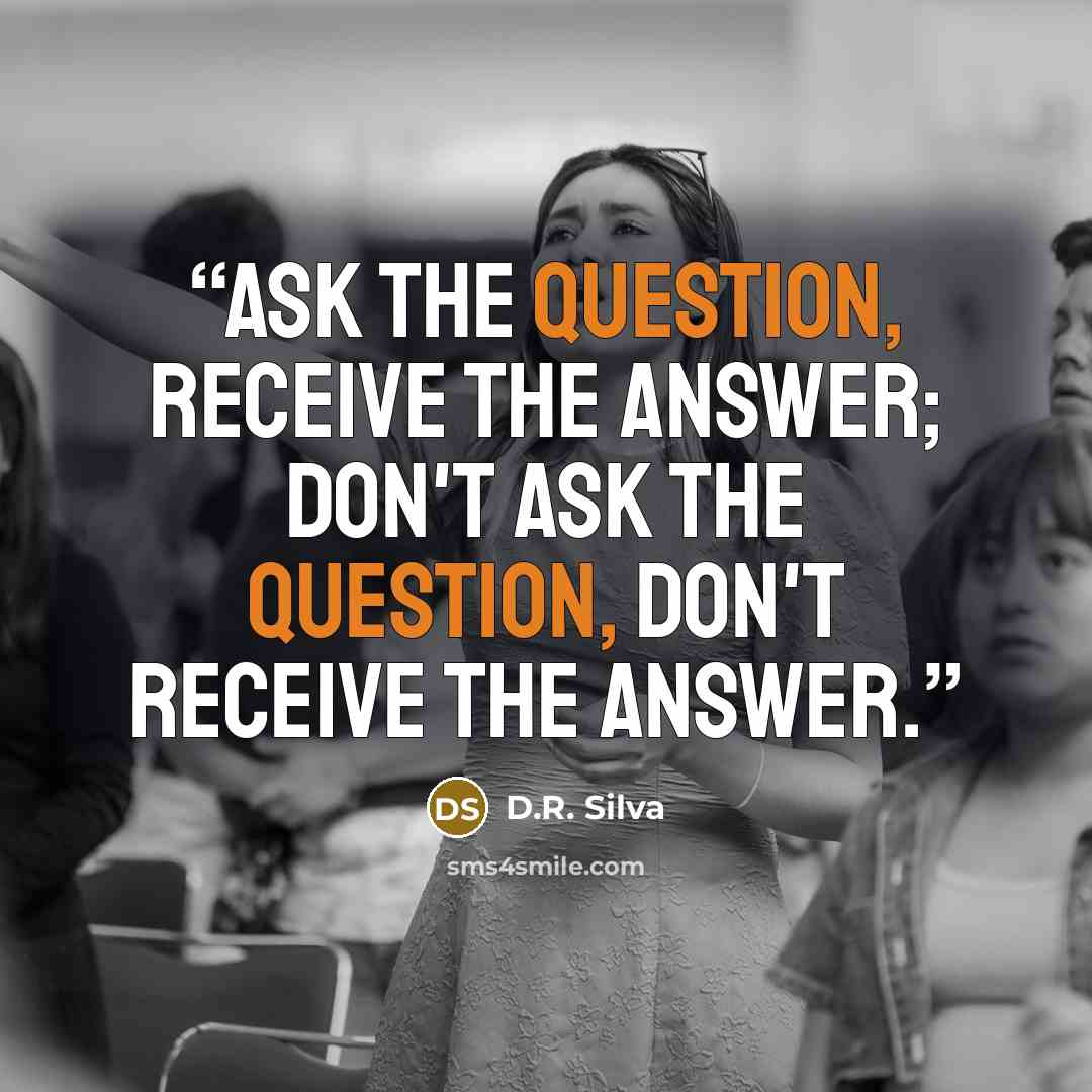 “Ask the question, receive the answer; don't ask the question, don't receive the answer.” quote by D.R. Silva