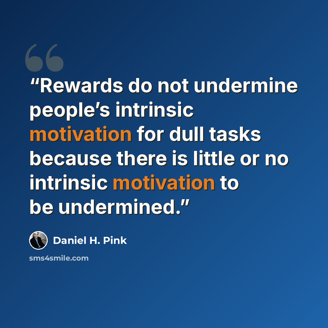 “Rewards do not undermine people’s intrinsic motivation for dull tasks because there is little or no intrinsic motivation to be undermined.” quote by Daniel H. Pink