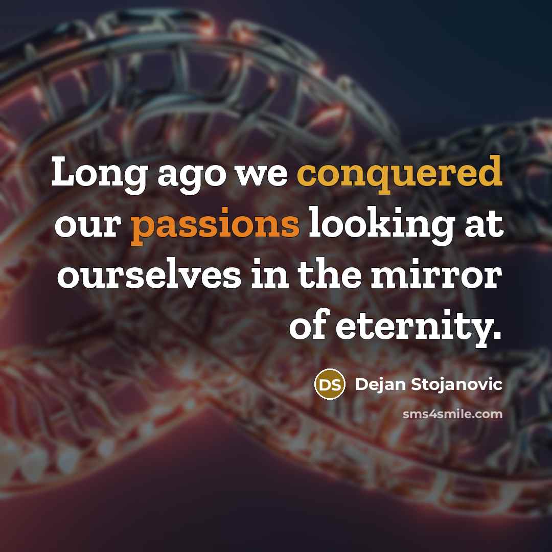 “Long ago we conquered our passions looking at ourselves in the mirror of eternity.” quote by Dejan Stojanovic