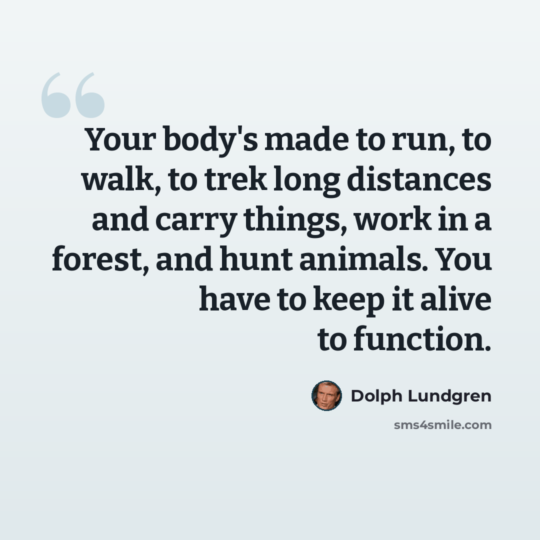“Your body's made to run, to walk, to trek long distances and carry things, work in a forest, and hunt animals. You have to keep it alive to function.” quote by Dolph Lundgren