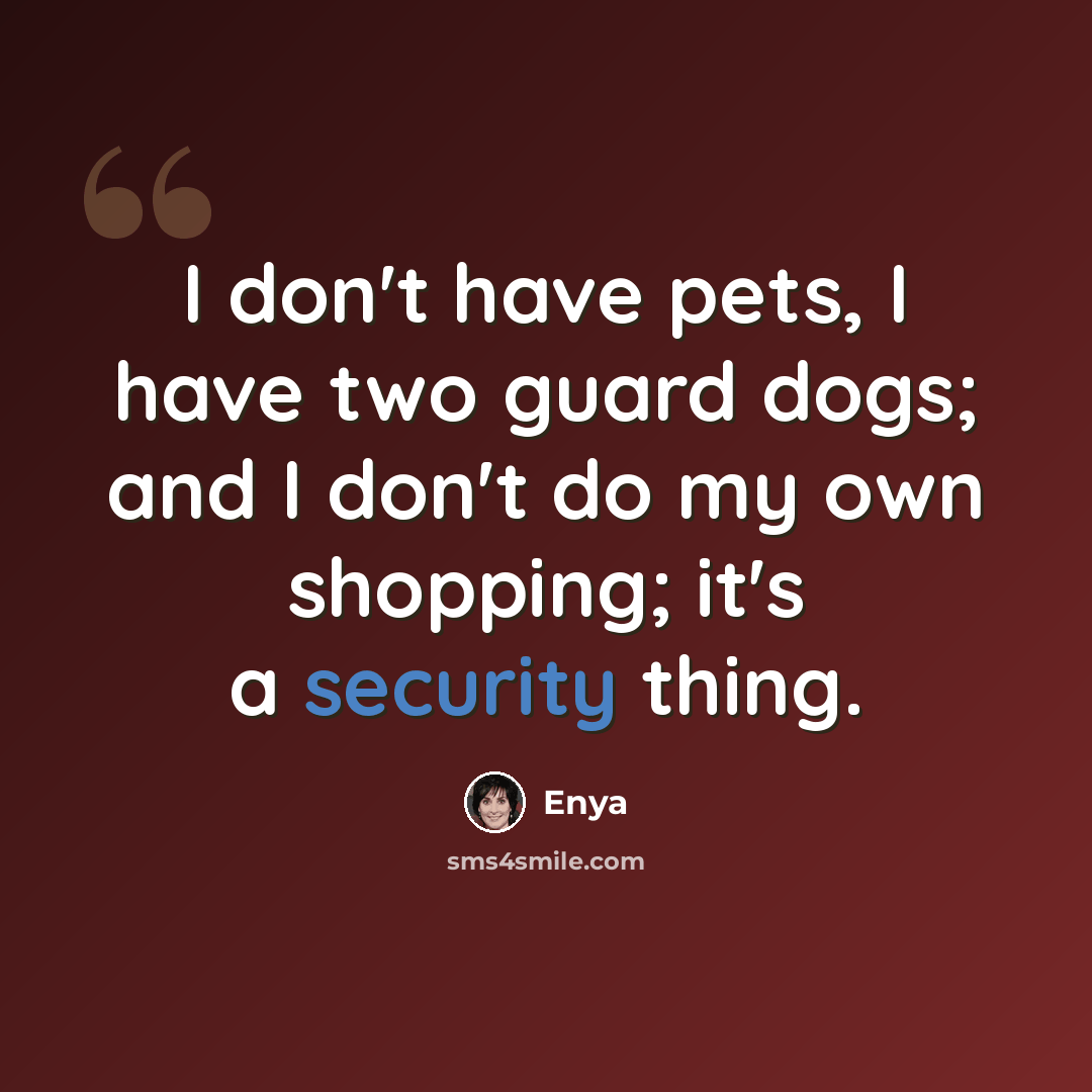 “I don't have pets, I have two guard dogs; and I don't do my own shopping; it's a security thing.” quote by Enya