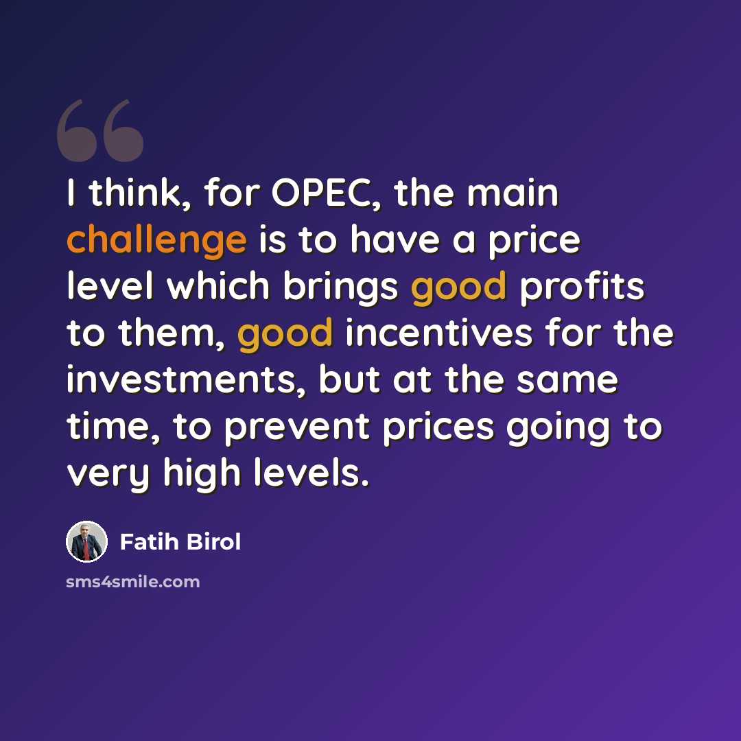 “I think, for OPEC, the main challenge is to have a price level which brings good profits to them, good incentives for the investments, but at the same time, to prevent prices going to very high levels.” quote by Fatih Birol