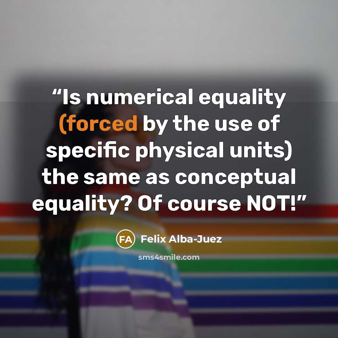 “Is numerical equality (forced by the use of specific physical units) the same as conceptual equality? Of course NOT!” quote by Felix Alba-Juez