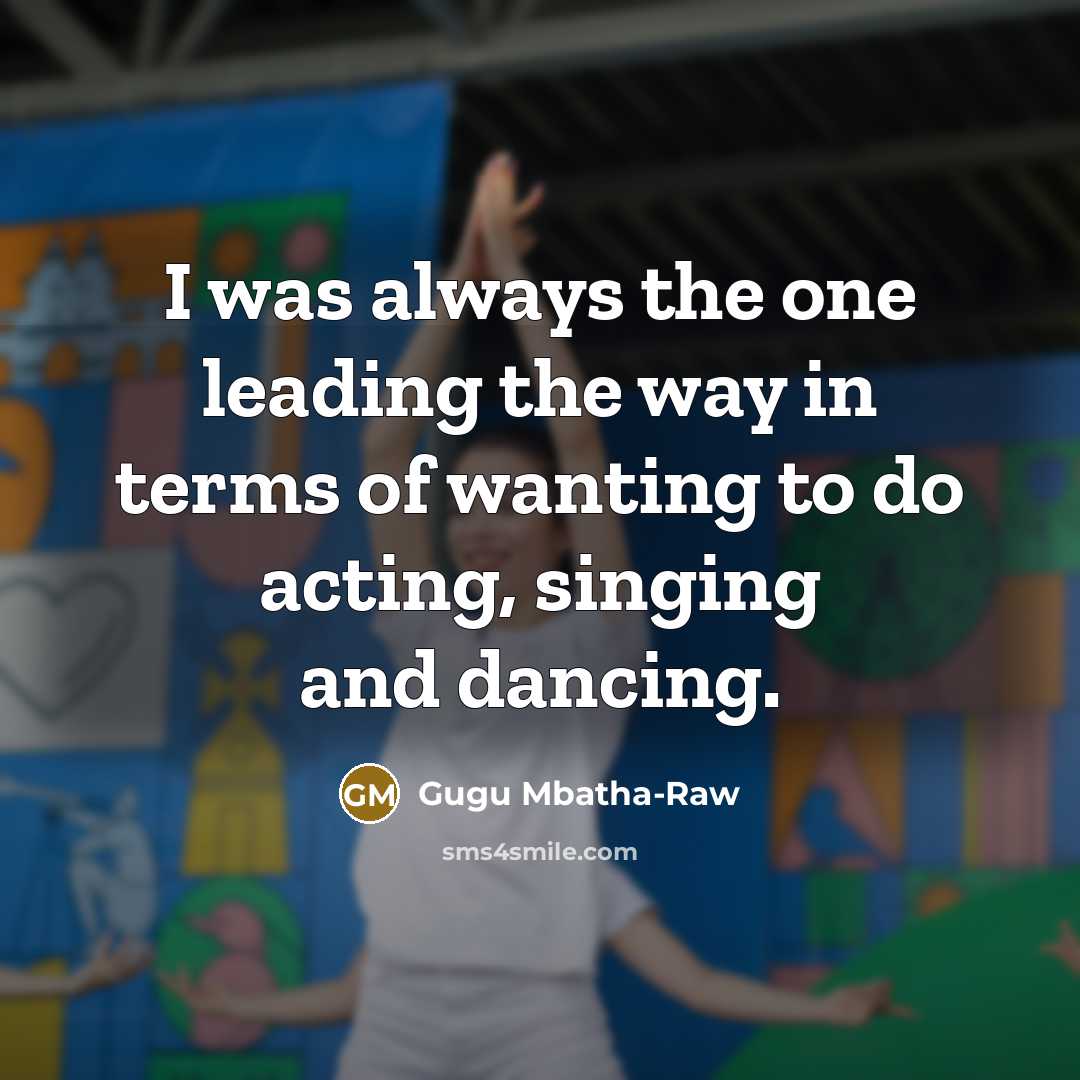 “I was always the one leading the way in terms of wanting to do acting, singing and dancing.” quote by Gugu Mbatha-Raw