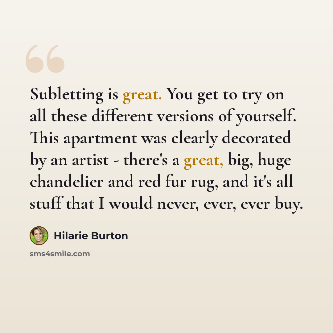 “Subletting is great. You get to try on all these different versions of yourself. This apartment was clearly decorated by an artist - there's a great, big, huge chandelier and red fur rug, and it's all stuff that I would never, ever, ever buy.” quote by Hilarie Burton