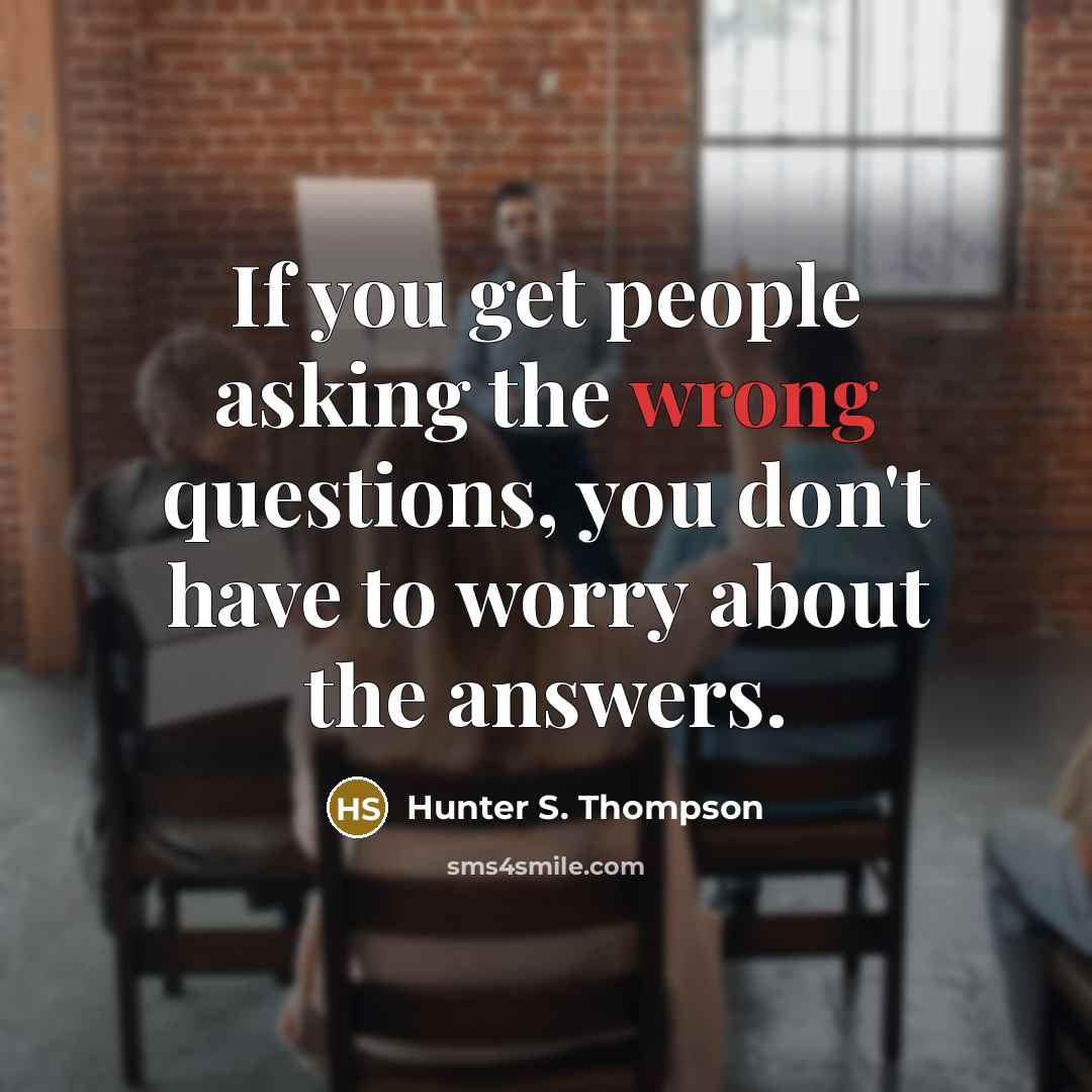 “If you get people asking the wrong questions, you don't have to worry about the answers.” quote by Hunter S. Thompson