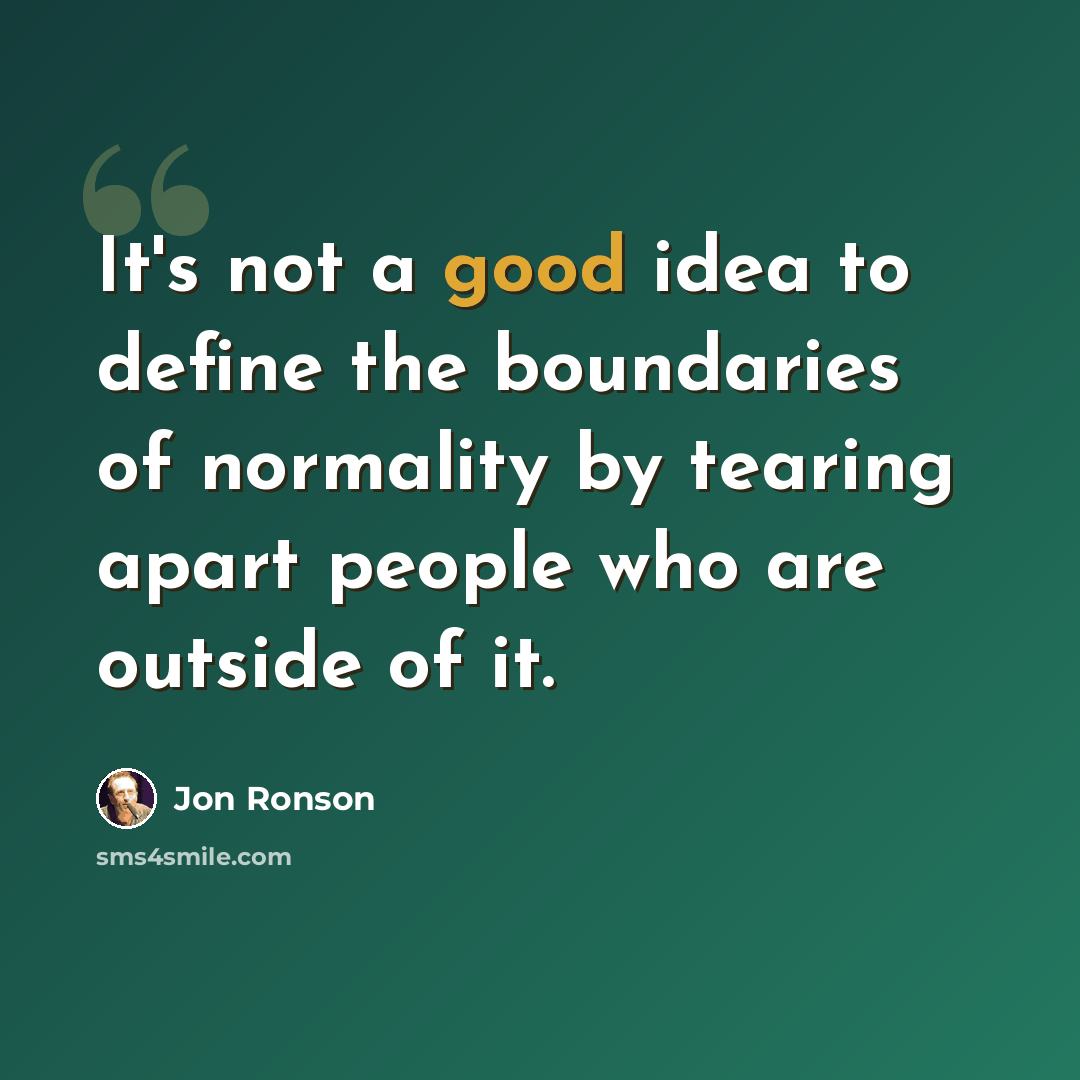 “It's not a good idea to define the boundaries of normality by tearing apart people who are outside of it.” quote by Jon Ronson