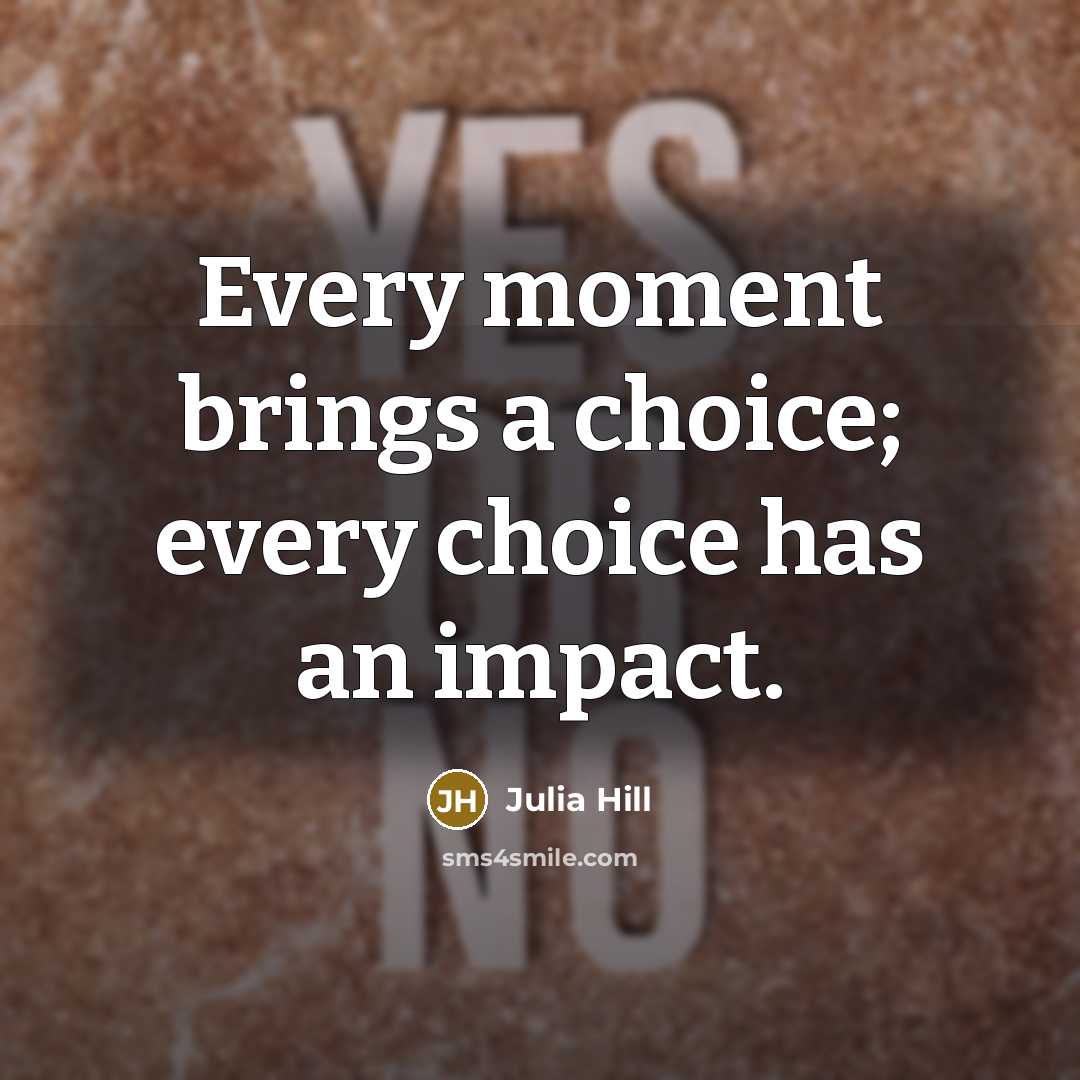 “Every moment brings a choice; every choice has an impact.” quote by Julia Hill