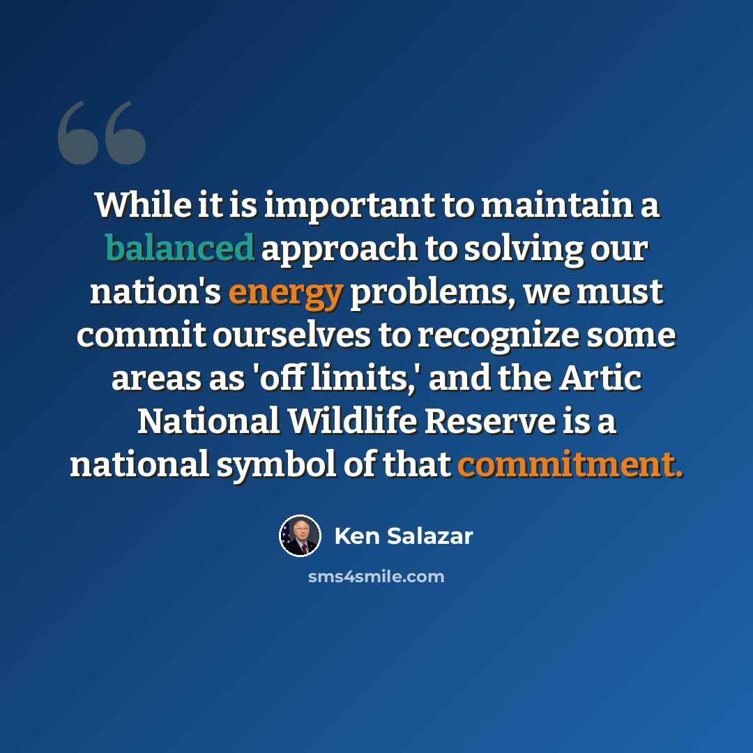 “While it is important to maintain a balanced approach to solving our nation's energy problems, we must commit ourselves to recognize some areas as 'off limits,' and the Artic National Wildlife Reserve is a national symbol of that commitment.” quote by Ken Salazar