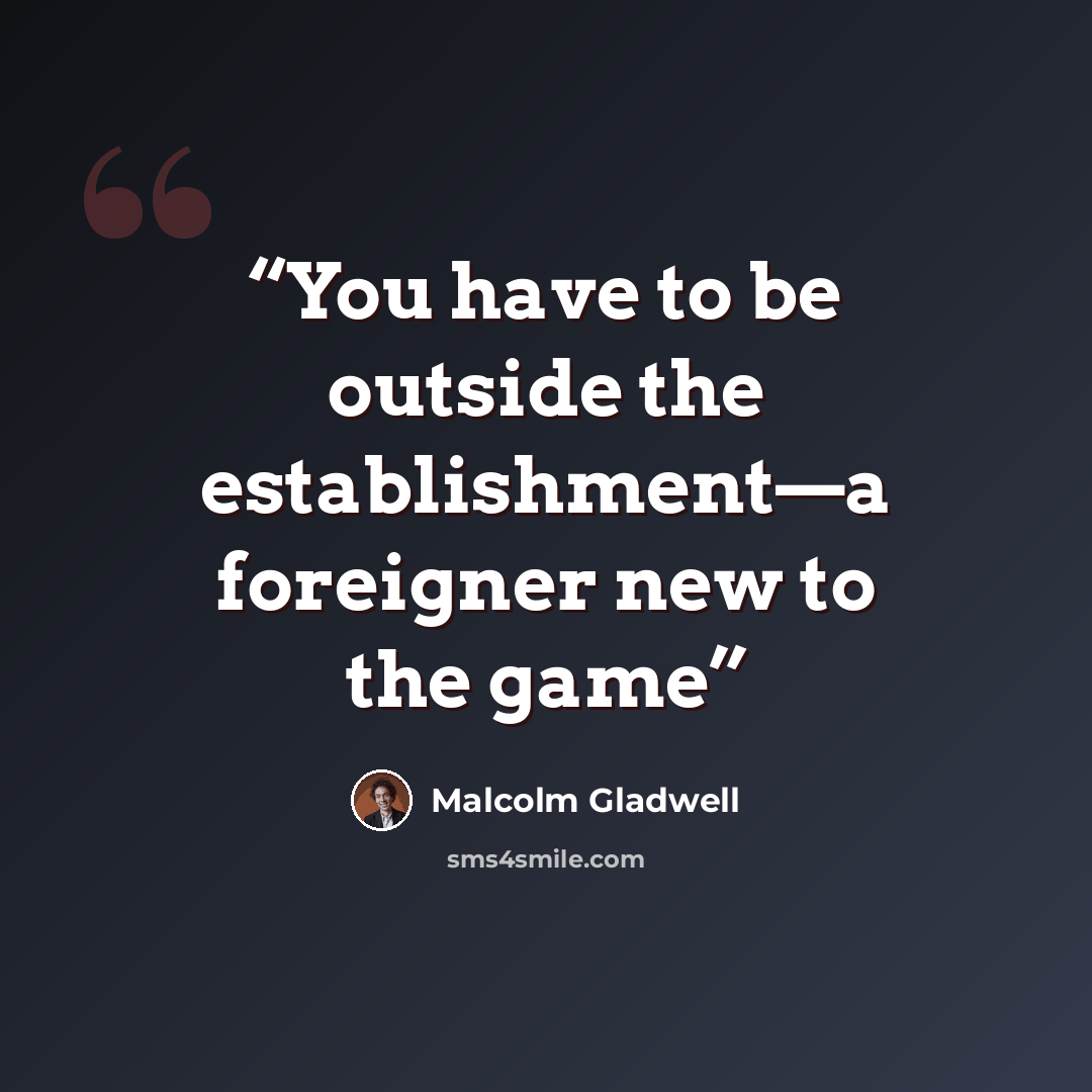 “You have to be outside the establishment—a foreigner new to the game” quote by Malcolm Gladwell