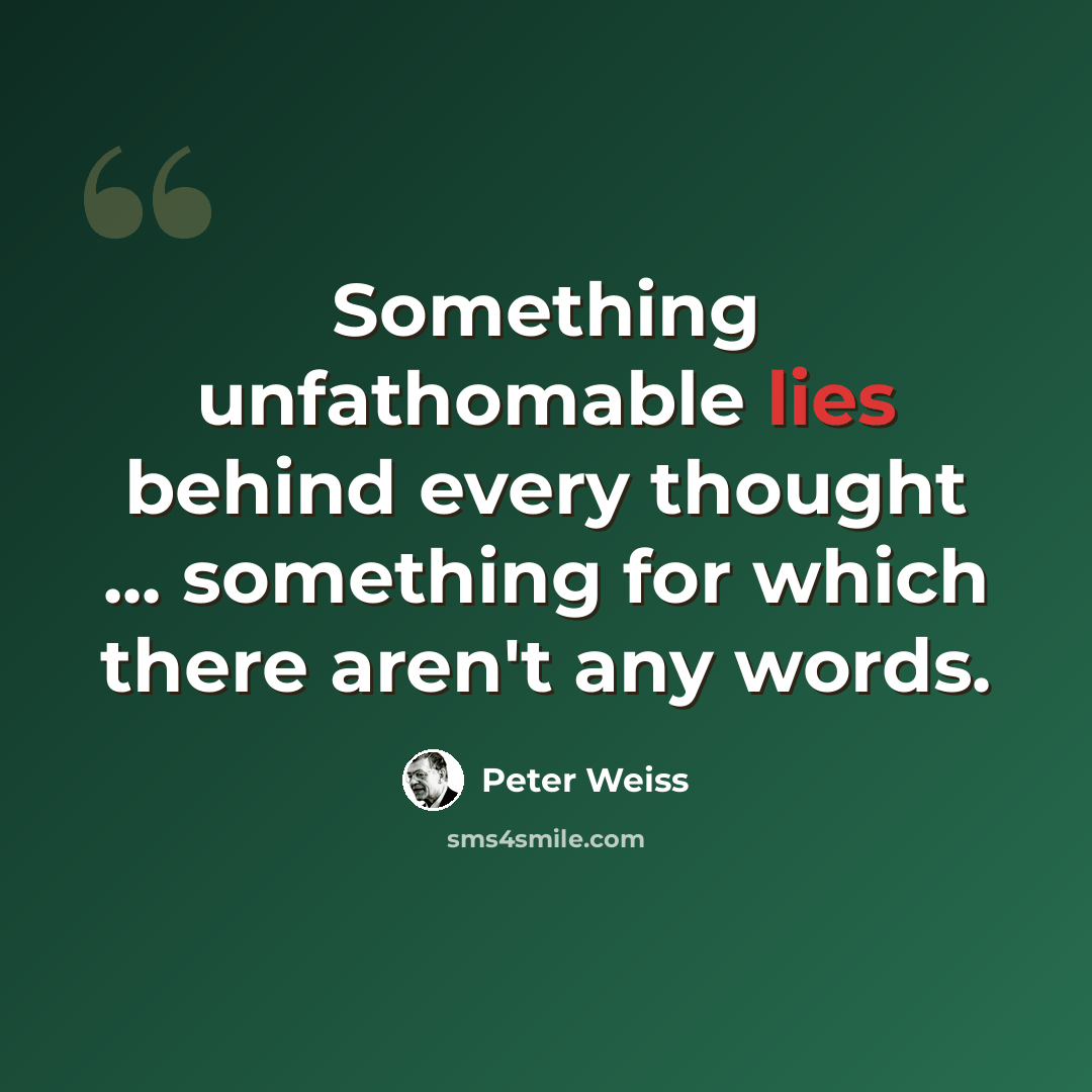 “Something unfathomable lies behind every thought ... something for which there aren't any words.” quote by Peter Weiss