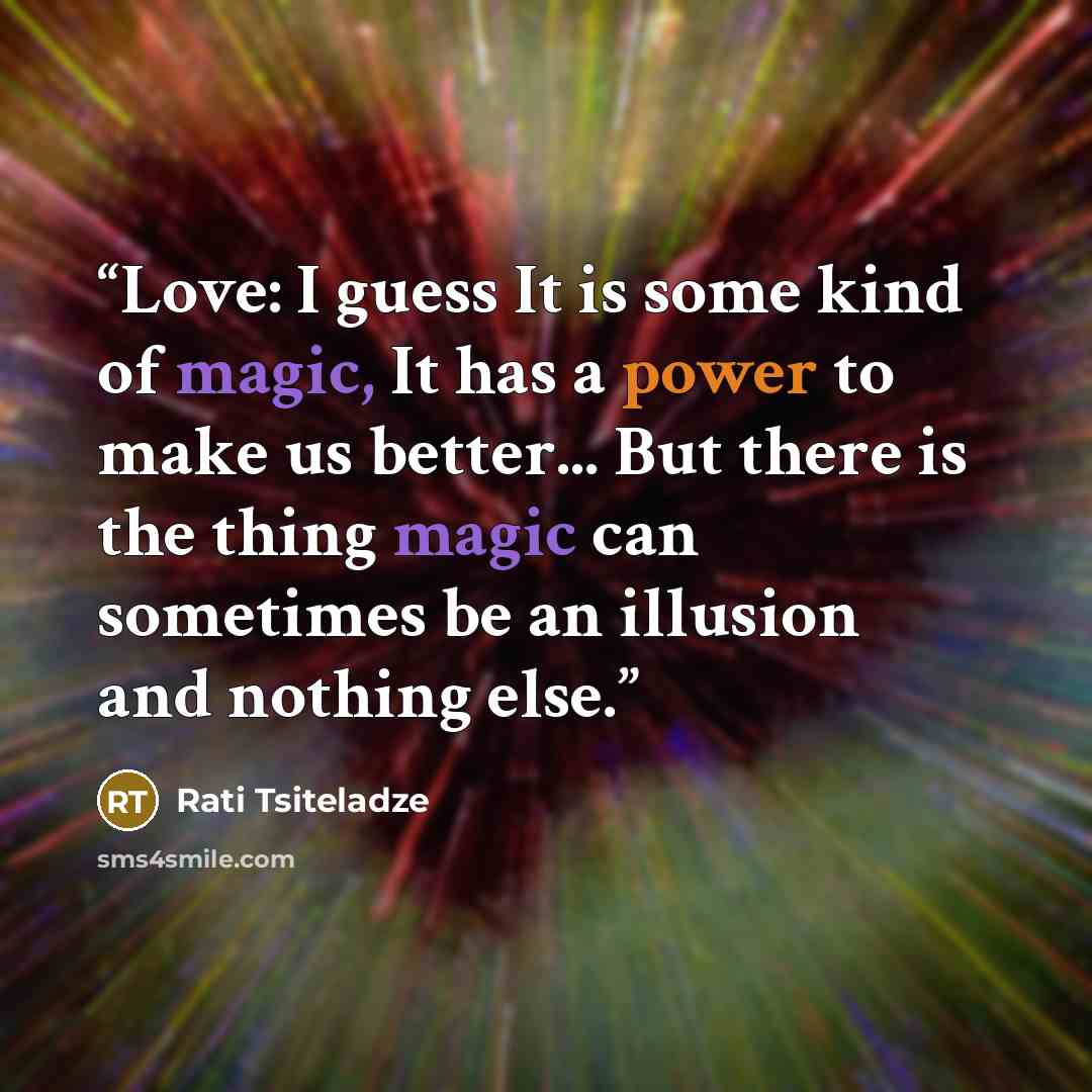 “Love: I guess It is some kind of magic, It has a power to make us better... But there is the thing magic can sometimes be an illusion and nothing else.” quote by Rati Tsiteladze