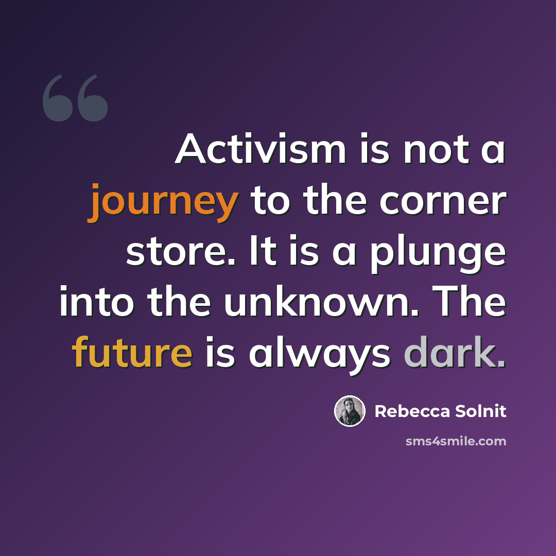 “Activism is not a journey to the corner store. It is a plunge into the unknown. The future is always dark.” quote by Rebecca Solnit