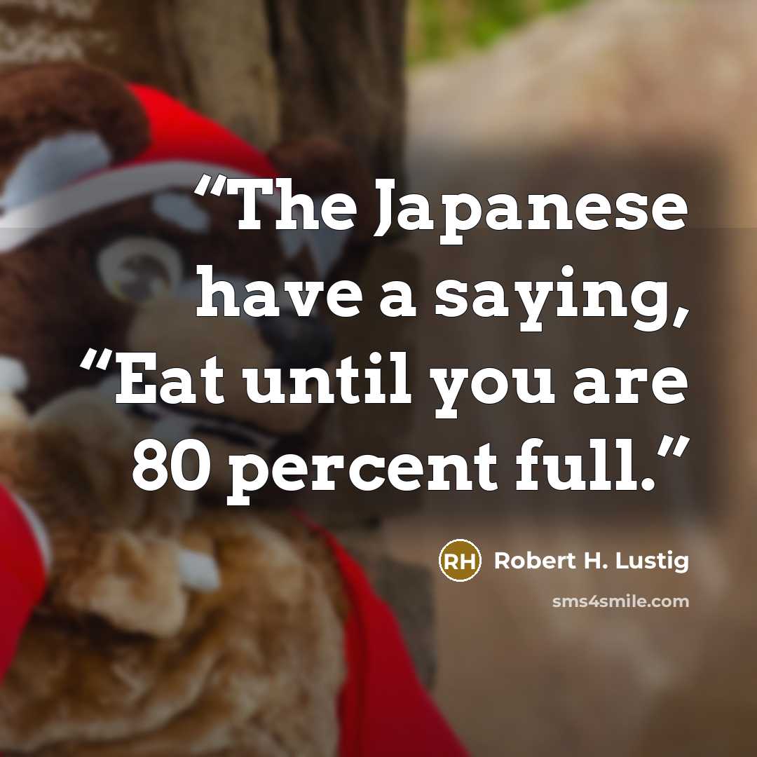 “The Japanese have a saying, “Eat until you are 80 percent full.” quote by Robert H. Lustig