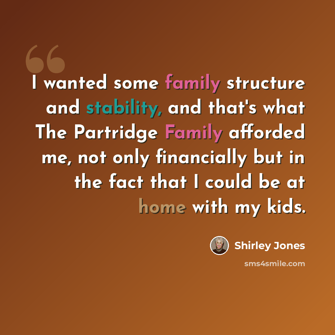 “I wanted some family structure and stability, and that's what The Partridge Family afforded me, not only financially but in the fact that I could be at home with my kids.” quote by Shirley Jones