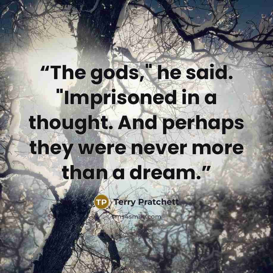 “The gods," he said. "Imprisoned in a thought. And perhaps they were never more than a dream.” quote by Terry Pratchett