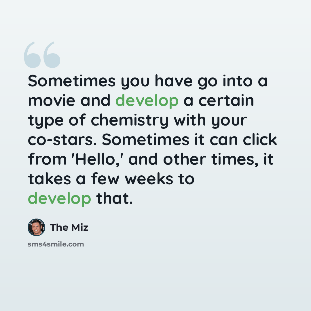 “Sometimes you have go into a movie and develop a certain type of chemistry with your co-stars. Sometimes it can click from 'Hello,' and other times, it takes a few weeks to develop that.” quote by The Miz