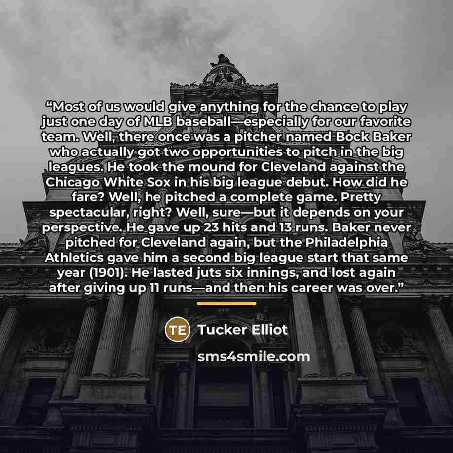 “Most of us would give anything for the chance to play just one day of MLB baseball—especially for our favorite team. Well, there once was a pitcher named Bock Baker who actually got two opportunities to pitch in the big leagues. He took the mound for Cleveland against the Chicago White Sox in his…” quote by Tucker Elliot