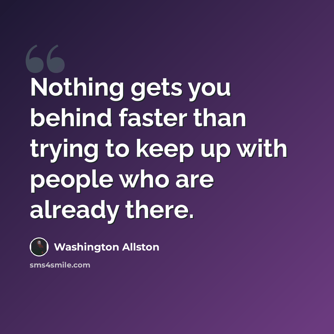 “Nothing gets you behind faster than trying to keep up with people who are already there.” quote by Washington Allston